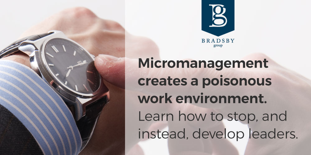 Micromanagement creates a poisonous work environment. Learn how to stop micromanaging and instead, develop leaders. Bradsby Group