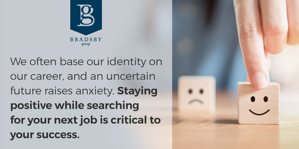 - Bradsby Group staying positive while job searching - We often base our identity on our career, and an uncertain future raises anxiety. Staying positive while searching for your next job is critical to your success.