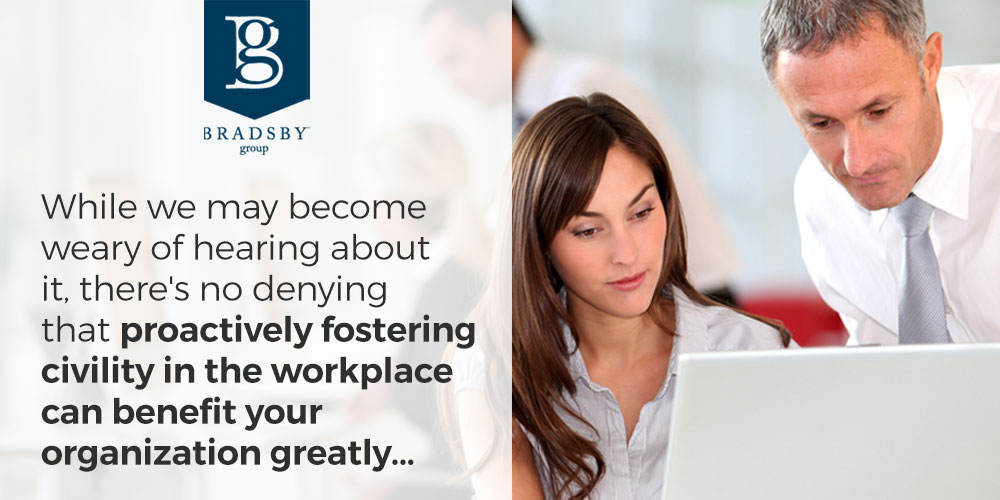 - Bradsby Group While we may become weary of hearing about it, there's no denying that proactively fostering civility in the workplace can benefit your organization greatly...
