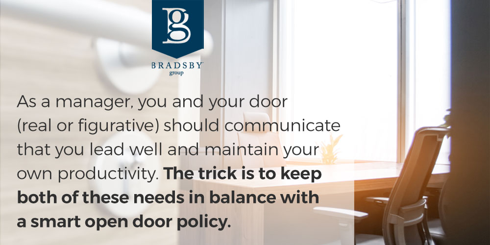 - Bradsby Group As a manager, you and your door (real or figurative) should communicate that you lead well and maintain your own productivity. The trick is to keep both of these needs in balance with a smart open door policy.