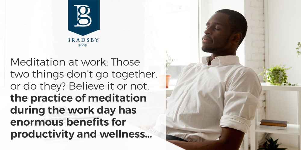 - Bradsby Group Meditation at work: Those two things don’t go together, or do they? Believe it or not, the practice of meditation during the work day has enormous benefits for productivity and wellness...